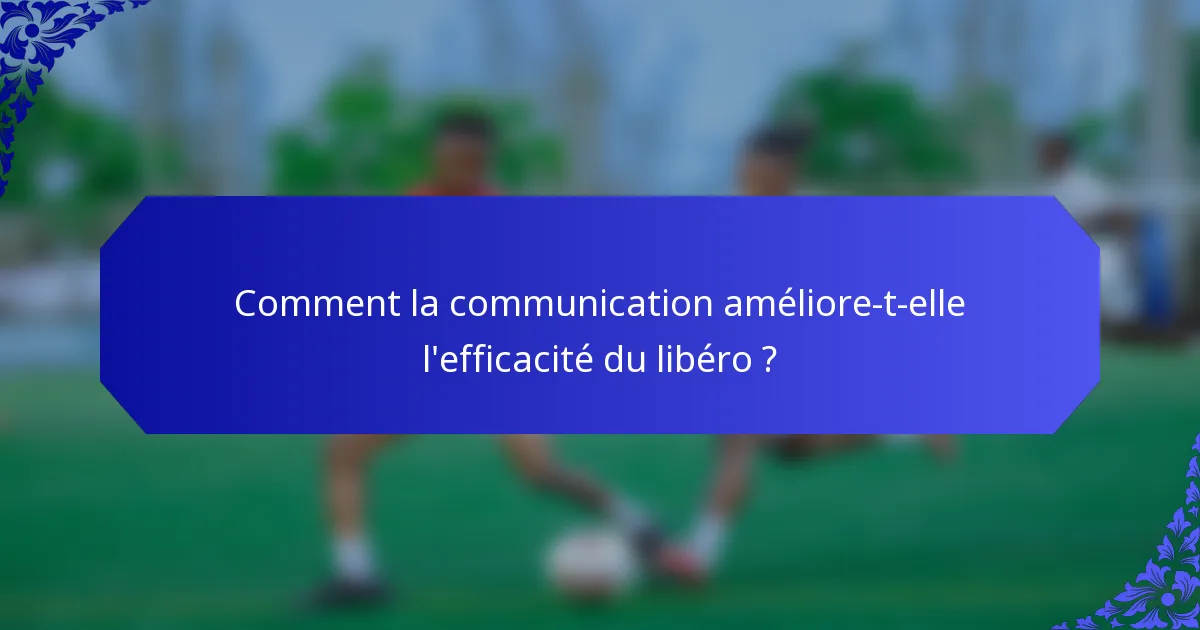 Comment la communication améliore-t-elle l'efficacité du libéro ?