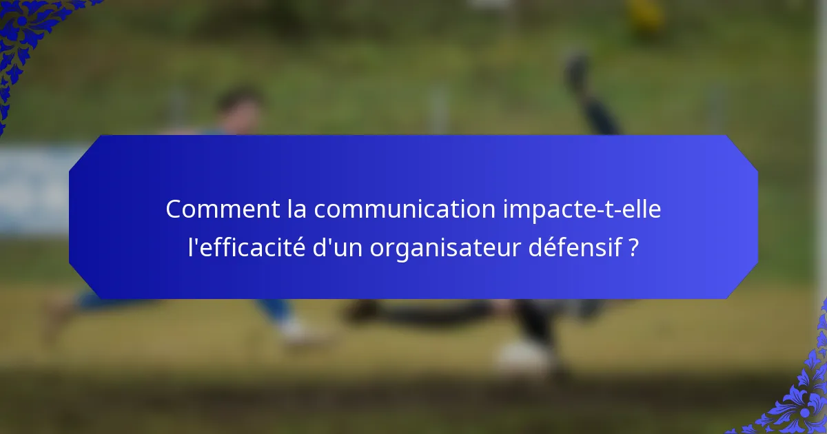 Comment la communication impacte-t-elle l'efficacité d'un organisateur défensif ?