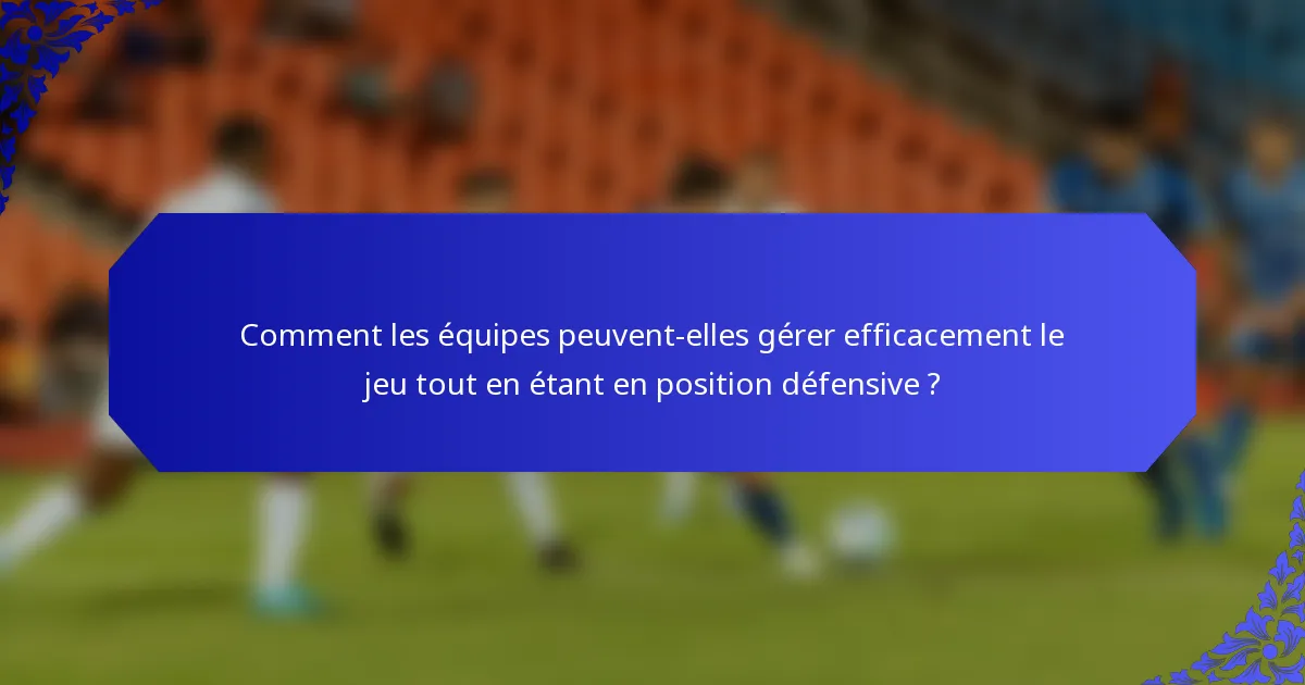 Comment les équipes peuvent-elles gérer efficacement le jeu tout en étant en position défensive ?