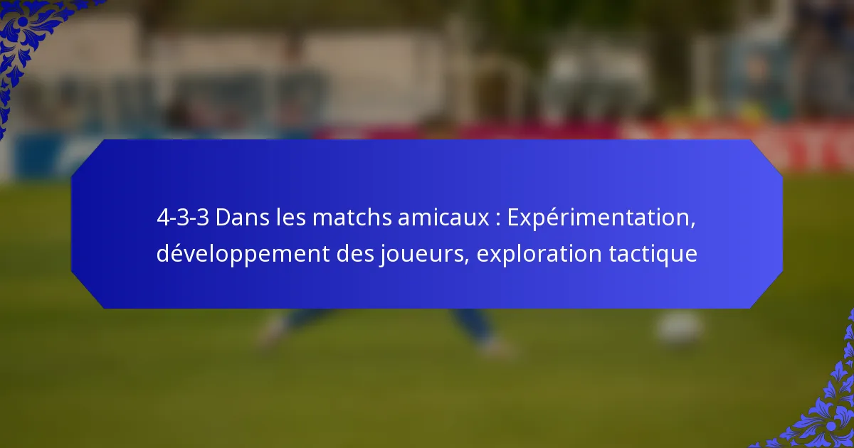 4-3-3 Dans les matchs amicaux : Expérimentation, développement des joueurs, exploration tactique